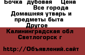 Бочка  дубовая  › Цена ­ 4 600 - Все города Домашняя утварь и предметы быта » Другое   . Калининградская обл.,Светлогорск г.